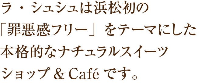 ラ・シュシュは浜松初の「罪悪感フリー」をテーマにした本格的なナチュラルスイーツショップ&Caféです。
